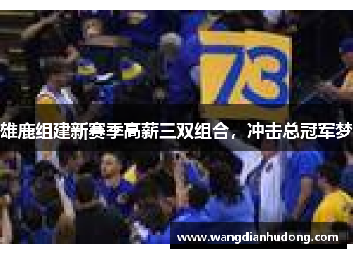 雄鹿组建新赛季高薪三双组合，冲击总冠军梦