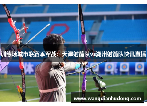 训练场城市联赛季军战：天津射箭队vs湖州射箭队快讯直播