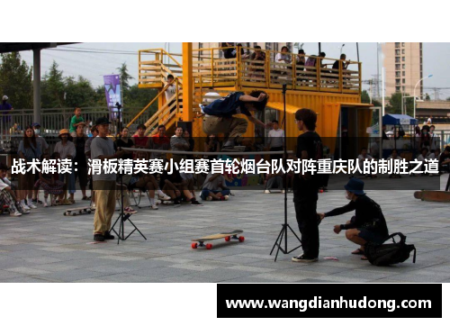 战术解读：滑板精英赛小组赛首轮烟台队对阵重庆队的制胜之道