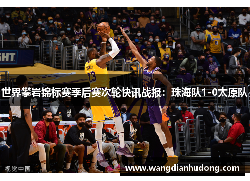 世界攀岩锦标赛季后赛次轮快讯战报：珠海队1-0太原队