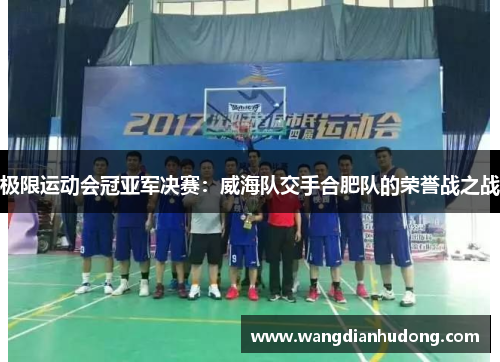 极限运动会冠亚军决赛：威海队交手合肥队的荣誉战之战