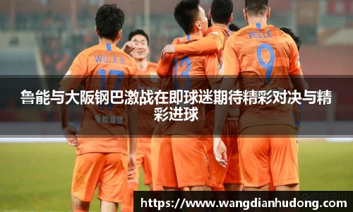 鲁能与大阪钢巴激战在即球迷期待精彩对决与精彩进球