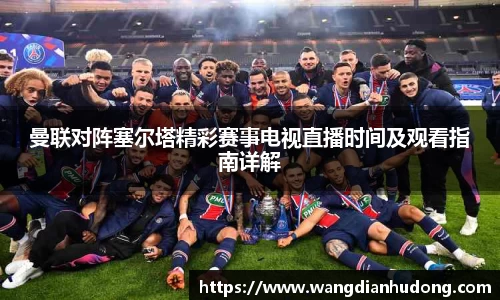 曼联对阵塞尔塔精彩赛事电视直播时间及观看指南详解